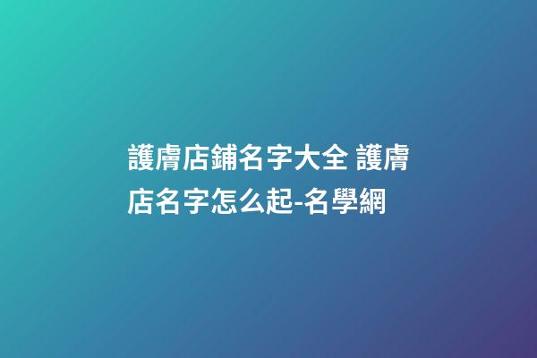護膚店鋪名字大全 護膚店名字怎么起-名學網-第1張-店鋪起名-玄機派